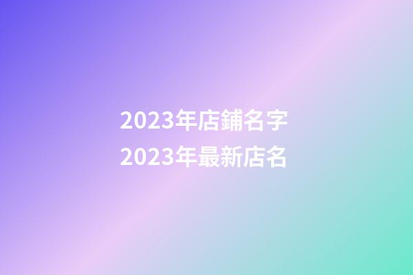 2023年店鋪名字 2023年最新店名-第1張-店鋪起名-玄機派